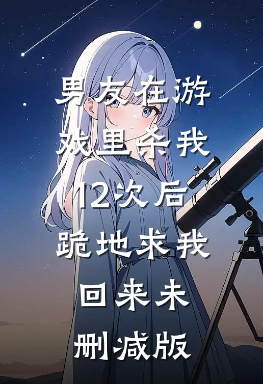 男友在游戏里杀我12次后，跪地求我回来未删减版