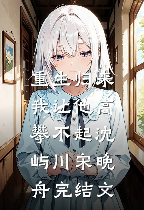 重生归来，我让他高攀不起沈屿川宋晚舟完结文