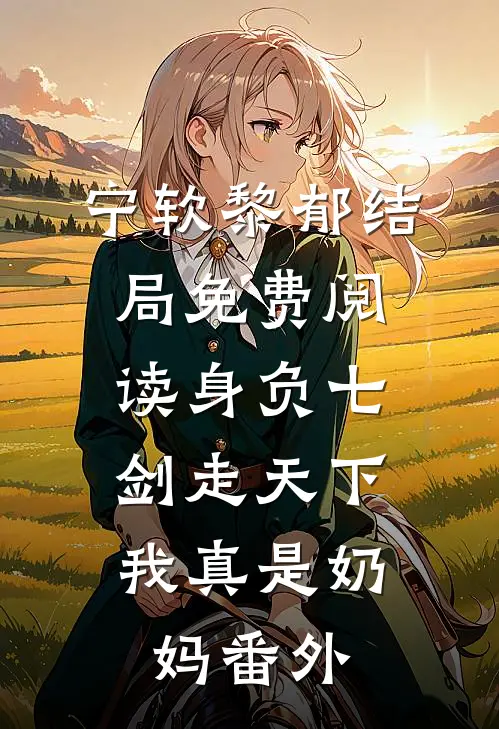 宁软黎郁结局免费阅读身负七剑走天下：我真是奶妈番外