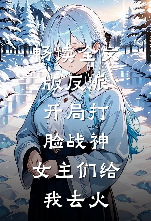 畅读全文版反派：开局打脸战神，女主们给我去火