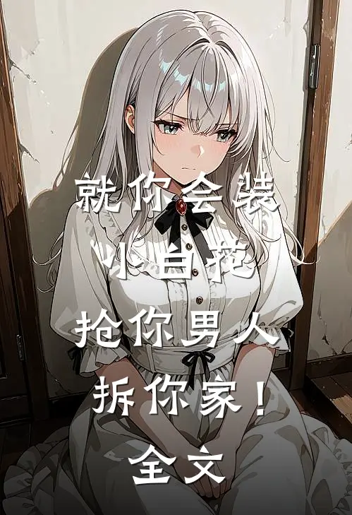 就你会装小白花，抢你男人拆你家！全文
