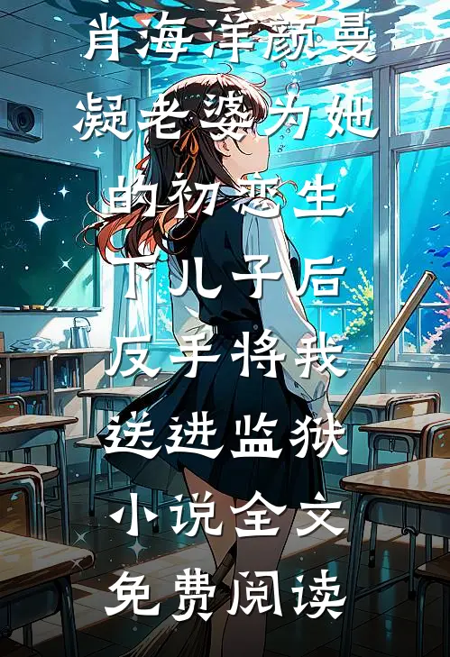 肖海洋颜曼凝老婆为她的初恋生下儿子后，反手将我送进监狱小说全文免费阅读