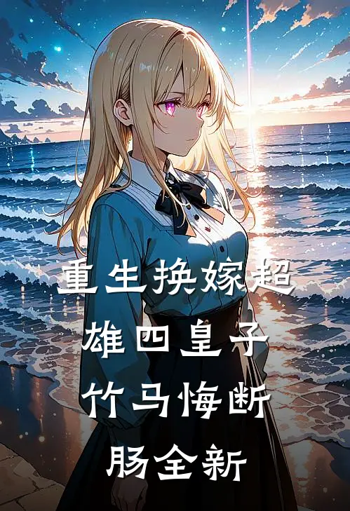 重生换嫁超雄四皇子,竹马悔断肠全新