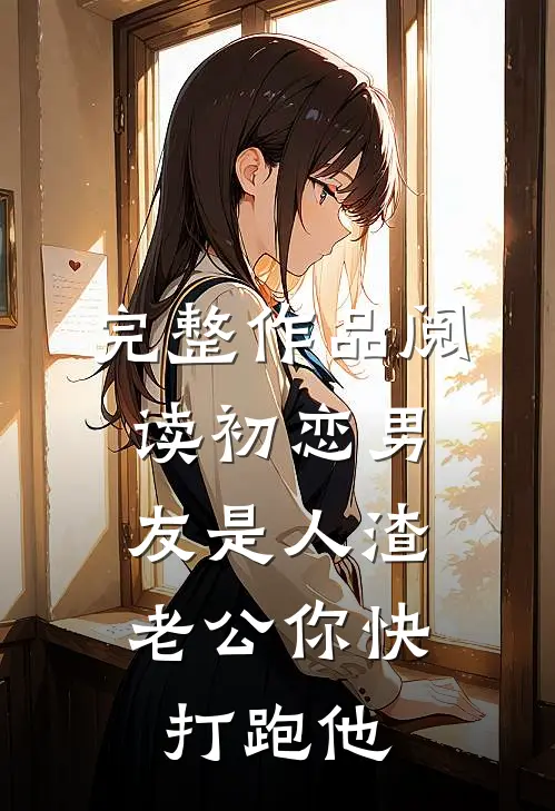 完整作品阅读初恋男友是人渣，老公你快打跑他