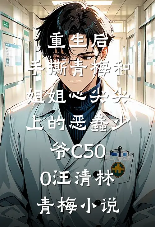 重生后，手撕青梅和姐姐心尖尖上的恶蠢少爷C500汪清林青梅小说