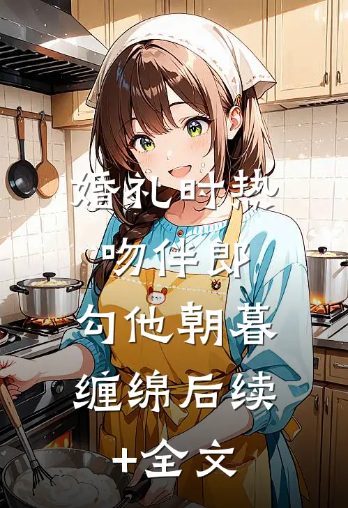 婚礼时热吻伴郎，勾他朝暮缠绵后续+全文