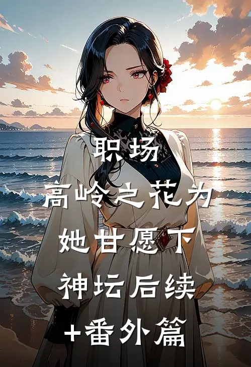 职场：高岭之花为她甘愿下神坛后续+番外篇