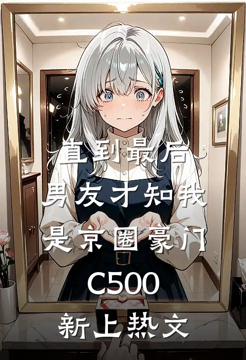 直到最后，男友才知我是京圈豪门C500新上热文