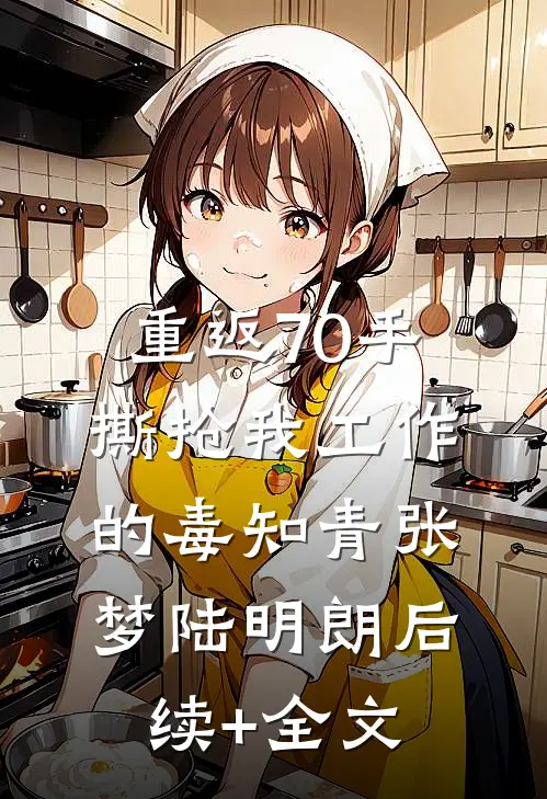 重返70手撕抢我工作的毒知青张梦陆明朗后续+全文