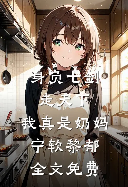 身负七剑走天下：我真是奶妈宁软黎郁全文免费