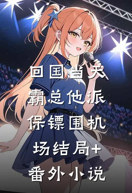 回国当天，霸总他派保镖围机场结局+番外小说