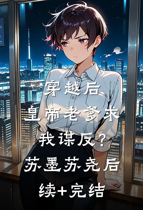 穿越后，皇帝老爹求我谋反？苏墨苏尧后续+完结