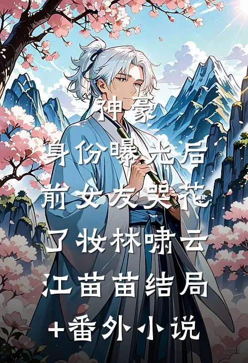 神豪：身份曝光后，前女友哭花了妆林啸云江苗苗结局+番外小说