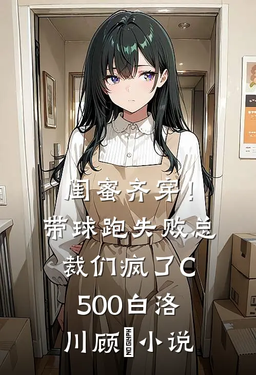 闺蜜齐穿！带球跑失败总裁们疯了C500白洛川顾璟小说