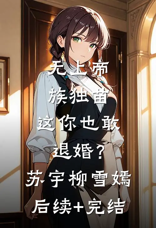 无上帝族独苗，这你也敢退婚？苏宇柳雪嫣后续+完结