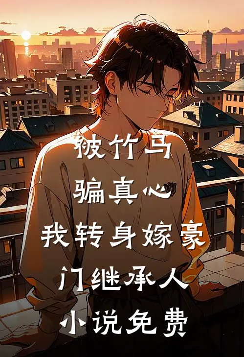 被竹马骗真心,我转身嫁豪门继承人免费观看