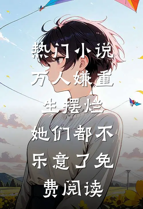 热门小说万人嫌重生摆烂,她们都不乐意了免费阅读
