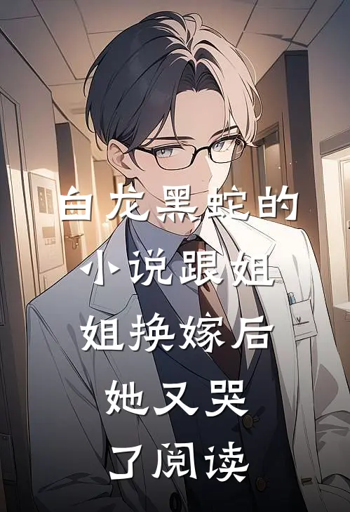 白龙黑蛇的跟姐姐换嫁后,她又哭了阅读