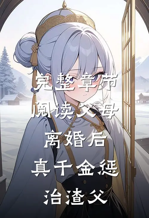 完整章节阅读父母离婚后，真千金惩治渣父