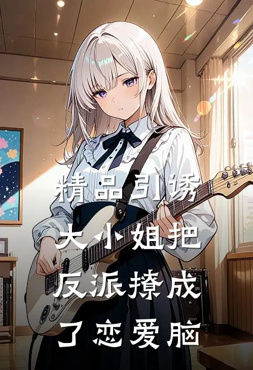 精品引诱大小姐把反派撩成了恋爱脑