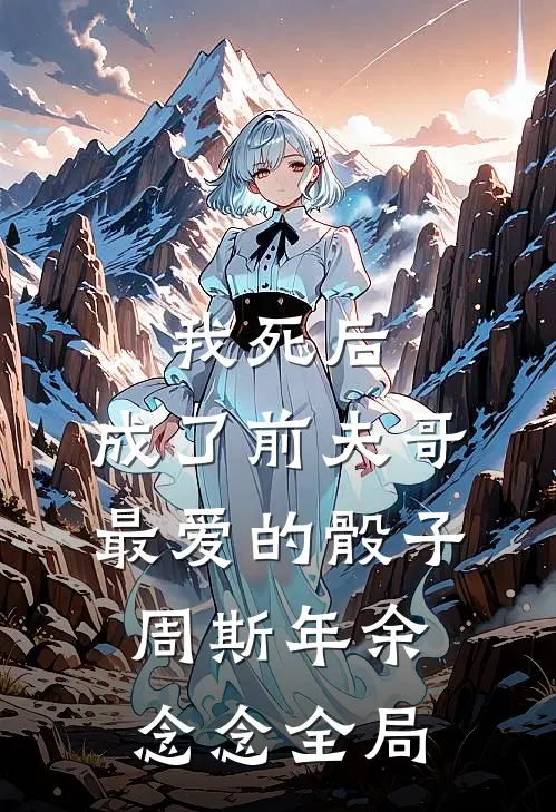 我死后，成了前夫哥最爱的骰子周斯年余念念全局