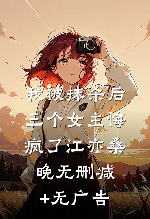 我被抹杀后，三个女主悔疯了江亦桑晚无删减+无广告