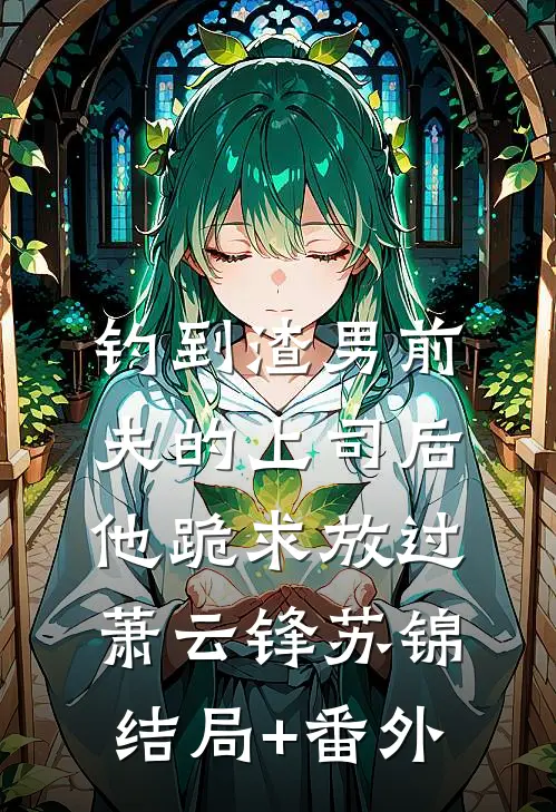 钓到渣男前夫的上司后，他跪求放过萧云锋苏锦结局+番外