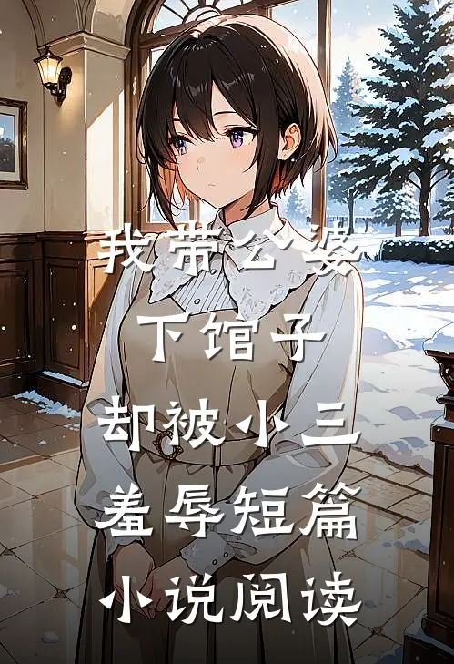 我带公婆下馆子,却被小三羞辱短篇阅读免费