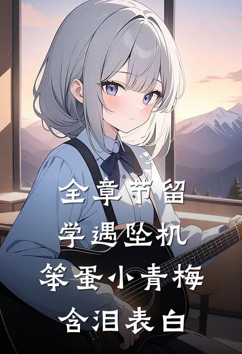 全章节留学遇坠机，笨蛋小青梅含泪表白