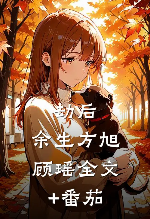 劫后，余生方旭顾瑶全文+番茄