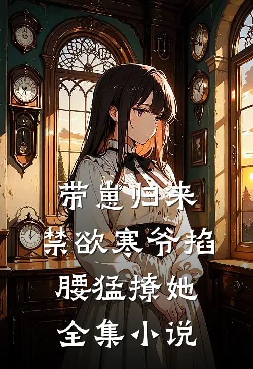 带崽归来，禁欲寒爷掐腰猛撩她全集小说