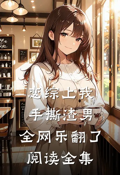 恋综上我手撕渣男,全网乐翻了阅读全集