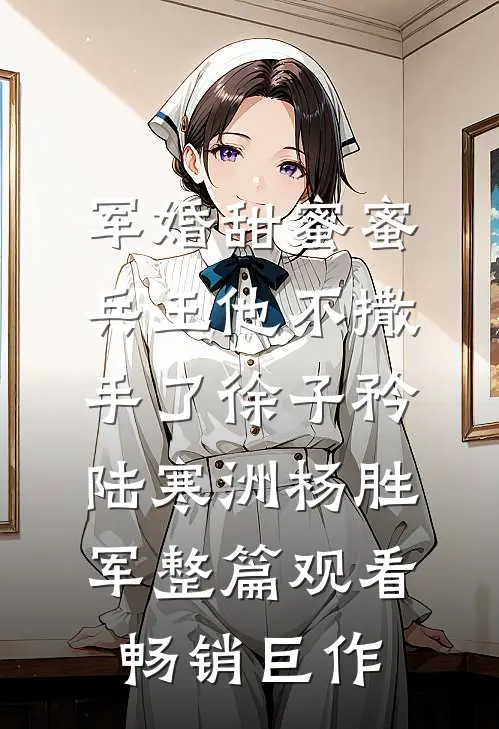 军婚甜蜜蜜，兵王他不撒手了徐子矜陆寒洲杨胜军整篇观看畅销巨作