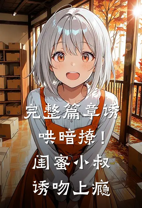 完整篇章诱哄暗撩!闺蜜小叔诱吻上瘾免费阅读