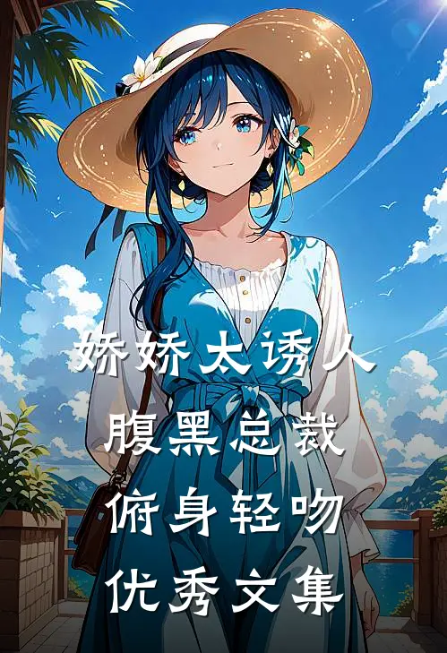 娇娇太诱人，腹黑总裁俯身轻吻优秀文集