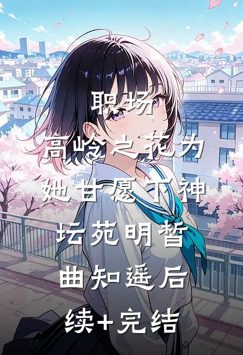 职场：高岭之花为她甘愿下神坛苑明皙曲知遥后续+完结