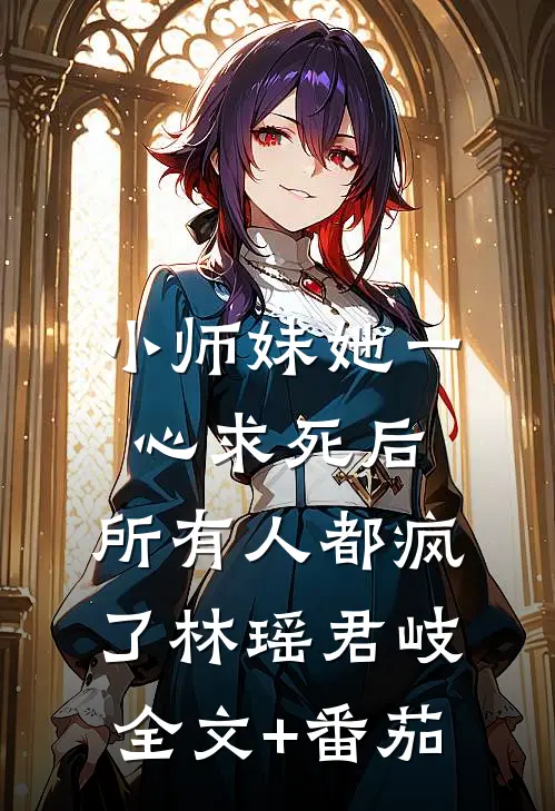 小师妹她一心求死后，所有人都疯了林瑶君岐全文+番茄