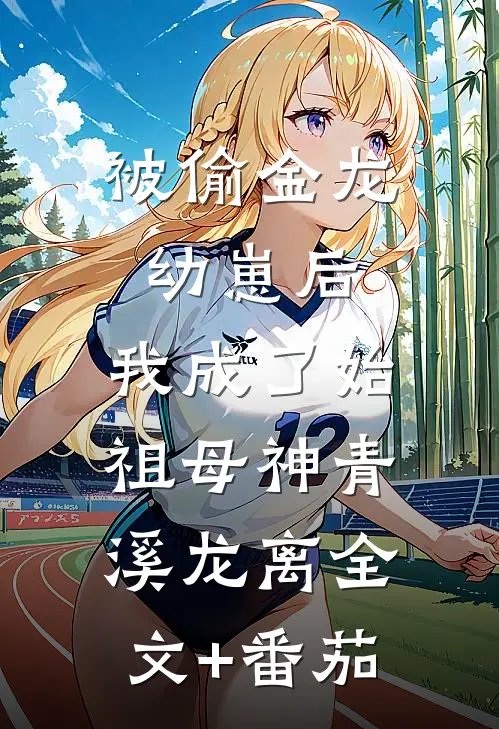 被偷金龙幼崽后，我成了始祖母神青溪龙离全文+番茄