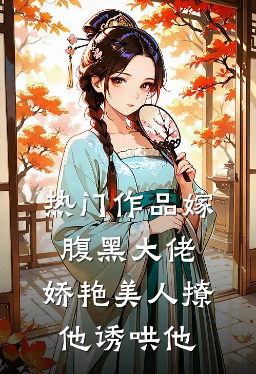 热门作品嫁腹黑大佬,娇艳美人撩他诱哄他免费阅读