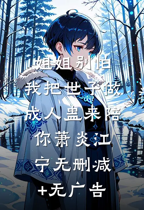 姐姐别怕，我把世子做成人蛊来陪你萧炎江宁无删减+无广告