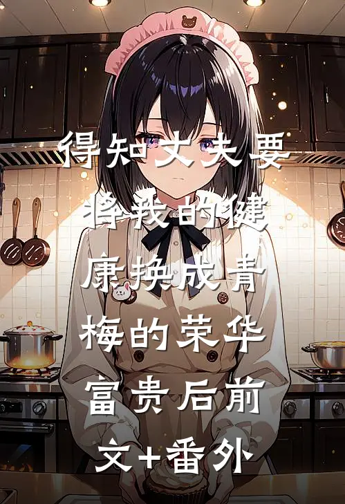 得知丈夫要将我的健康换成青梅的荣华富贵后前文+番外
