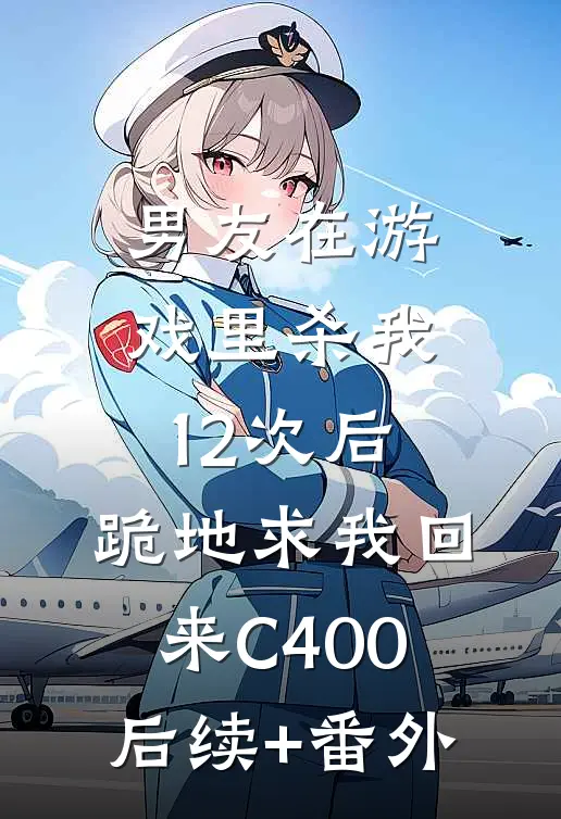 男友在游戏里杀我12次后，跪地求我回来C400后续+番外