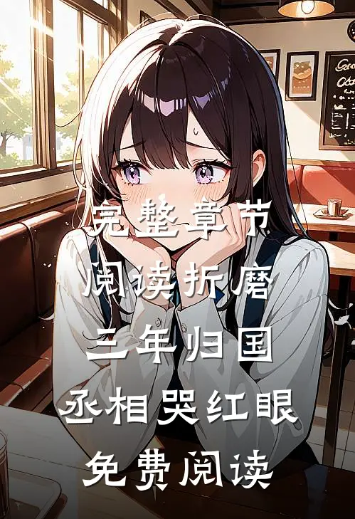 完整章节阅读折磨三年归国,丞相哭红眼免费阅读