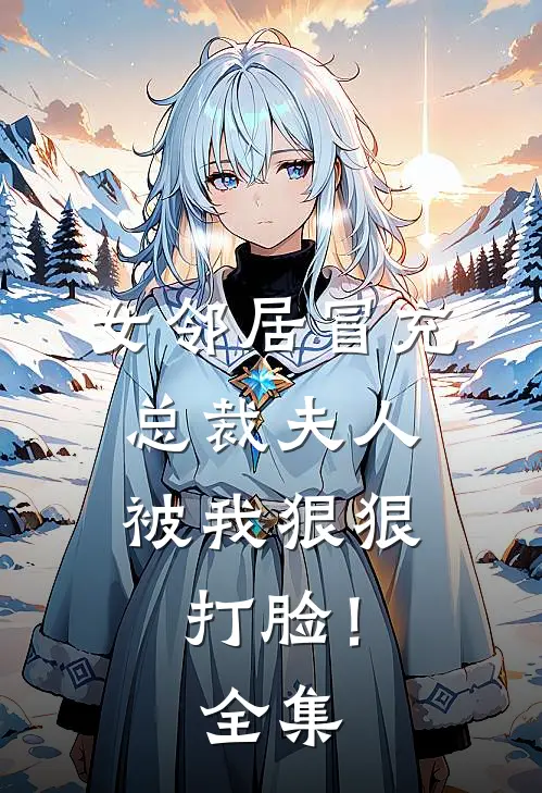女邻居冒充总裁夫人,被我狠狠打脸! 全集