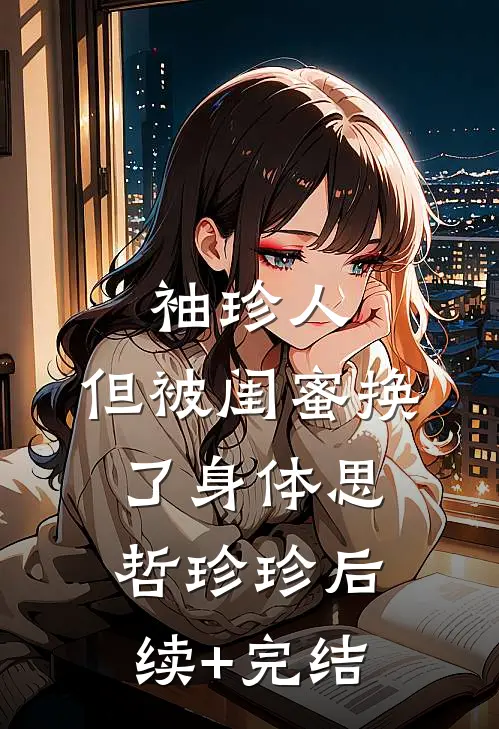 袖珍人，但被闺蜜换了身体思哲珍珍后续+完结