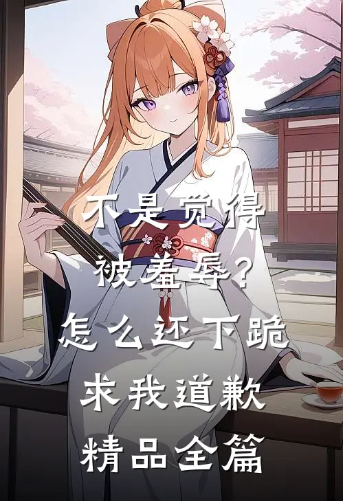 不是觉得被羞辱?怎么还下跪求我道歉精品全篇