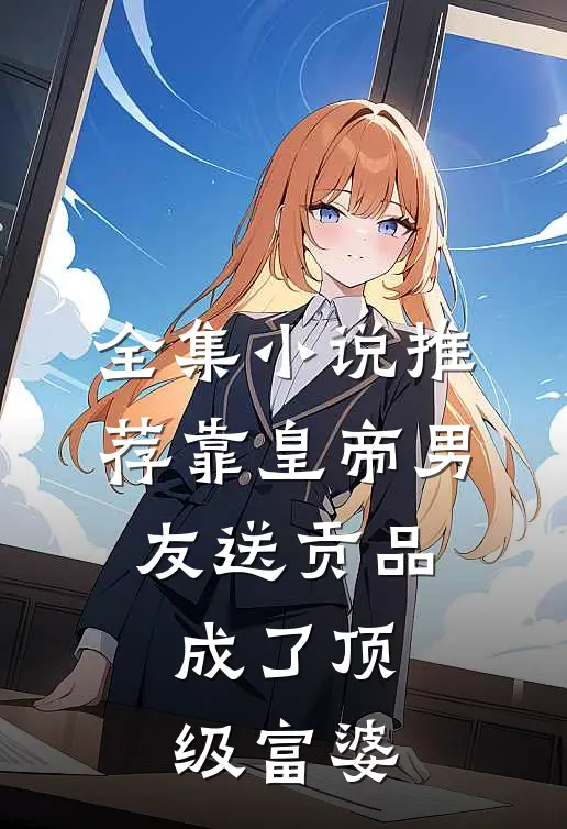 全集小说推荐靠皇帝男友送贡品，成了顶级富婆