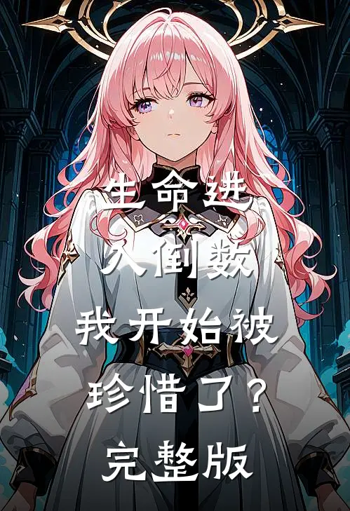 生命进入倒数，我开始被珍惜了？完整版