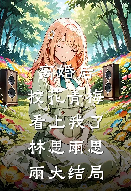 离婚后，校花青梅看上我了林思雨思雨大结局