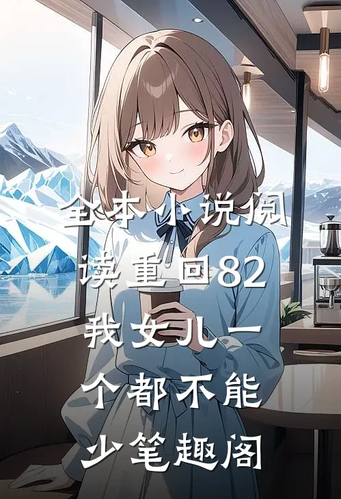全本小说阅读重回82:我女儿一个都不能少笔趣阁